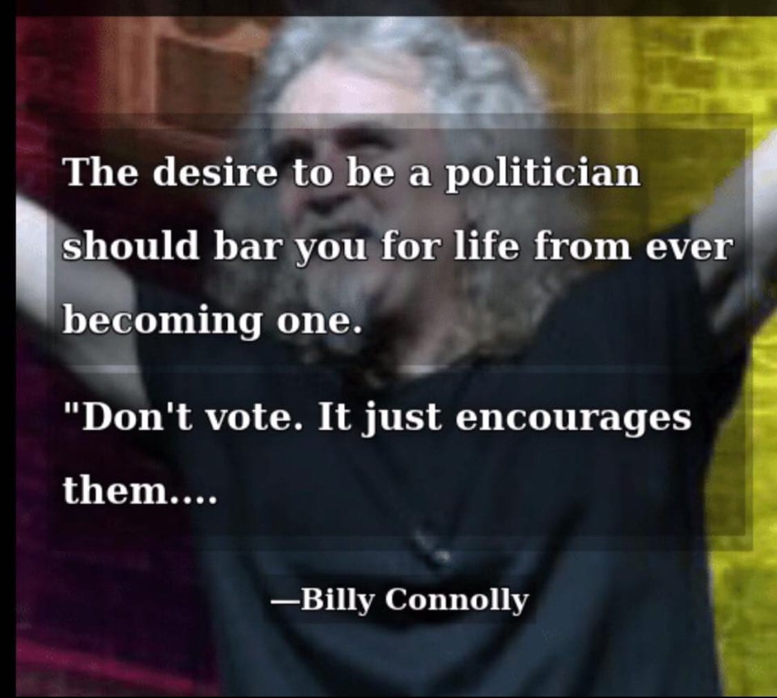 "The desire to be a politician should bar you for life from ever becoming one. Don't vote. It just encourages them." - Billy Connolly.
